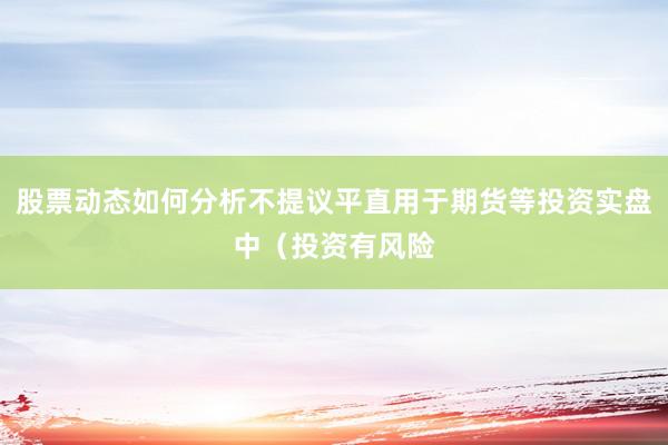 股票动态如何分析不提议平直用于期货等投资实盘中（投资有风险