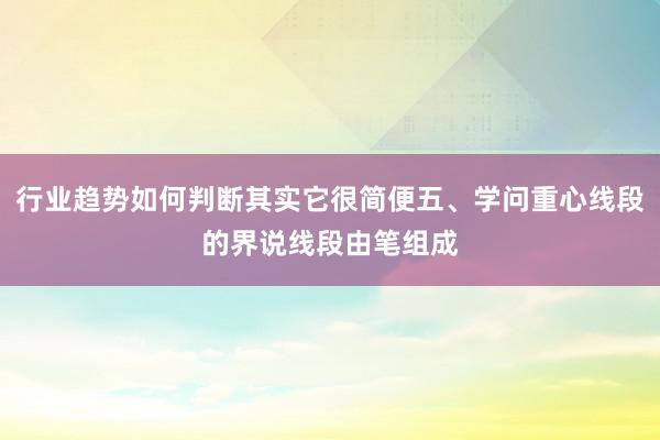 行业趋势如何判断其实它很简便五、学问重心线段的界说线段由笔组成