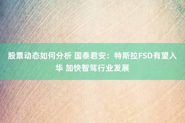 股票动态如何分析 国泰君安：特斯拉FSD有望入华 加快智驾行业发展