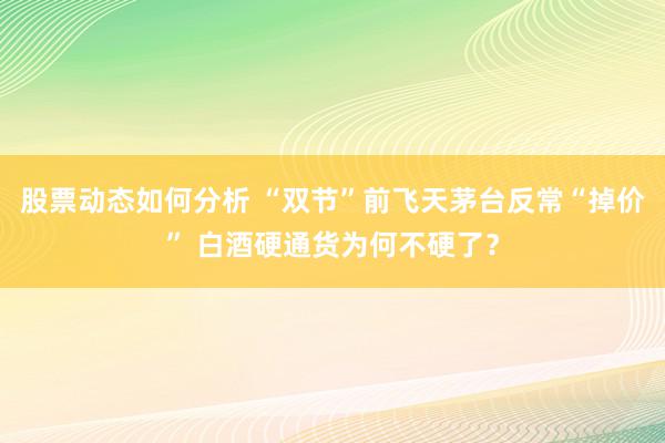 股票动态如何分析 “双节”前飞天茅台反常“掉价” 白酒硬通货为何不硬了？