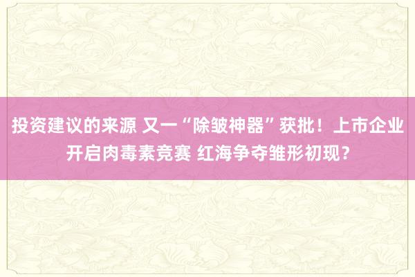 投资建议的来源 又一“除皱神器”获批！上市企业开启肉毒素竞赛 红海争夺雏形初现？