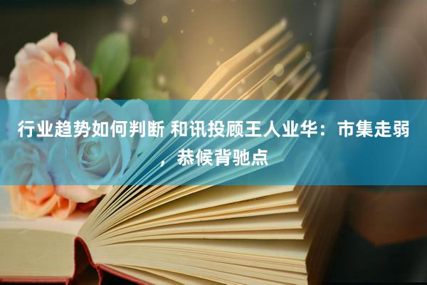 行业趋势如何判断 和讯投顾王人业华：市集走弱，恭候背驰点