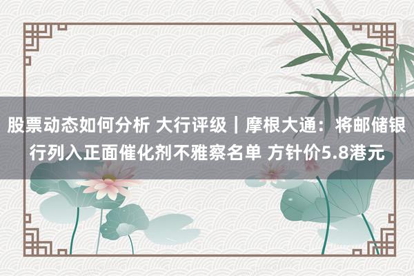 股票动态如何分析 大行评级｜摩根大通：将邮储银行列入正面催化剂不雅察名单 方针价5.8港元