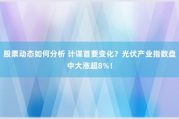 股票动态如何分析 计谋首要变化？光伏产业指数盘中大涨超8%！