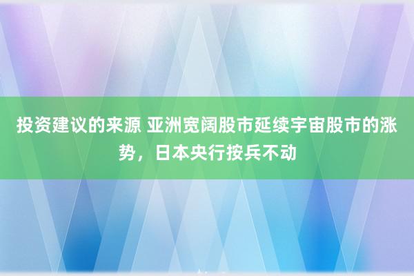 投资建议的来源 亚洲宽阔股市延续宇宙股市的涨势，日本央行按兵不动