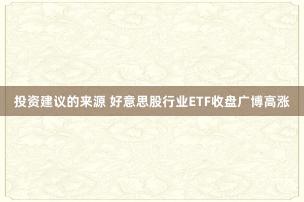 投资建议的来源 好意思股行业ETF收盘广博高涨