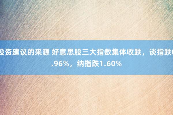 投资建议的来源 好意思股三大指数集体收跌，谈指跌0.96%，纳指跌1.60%