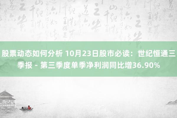 股票动态如何分析 10月23日股市必读：世纪恒通三季报 - 第三季度单季净利润同比增36.90%