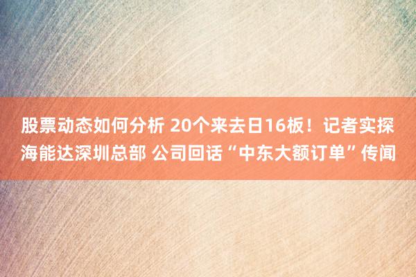 股票动态如何分析 20个来去日16板！记者实探海能达深圳总部 公司回话“中东大额订单”传闻