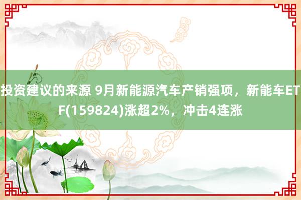 投资建议的来源 9月新能源汽车产销强项，新能车ETF(159824)涨超2%，冲击4连涨