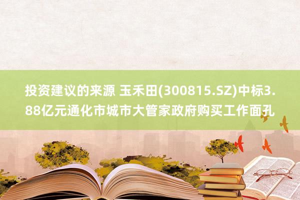 投资建议的来源 玉禾田(300815.SZ)中标3.88亿元通化市城市大管家政府购买工作面孔