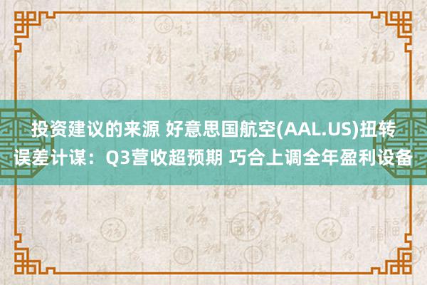 投资建议的来源 好意思国航空(AAL.US)扭转误差计谋：Q3营收超预期 巧合上调全年盈利设备