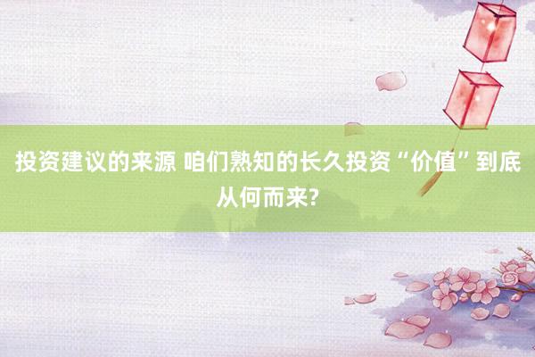 投资建议的来源 咱们熟知的长久投资“价值”到底从何而来?