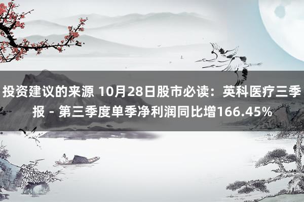 投资建议的来源 10月28日股市必读：英科医疗三季报 - 第三季度单季净利润同比增166.45%