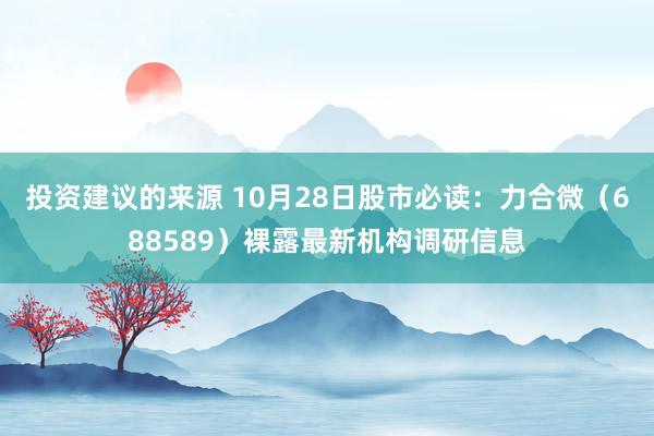 投资建议的来源 10月28日股市必读：力合微（688589）裸露最新机构调研信息