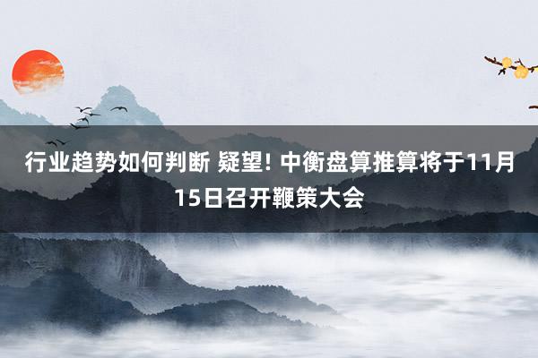 行业趋势如何判断 疑望! 中衡盘算推算将于11月15日召开鞭策大会