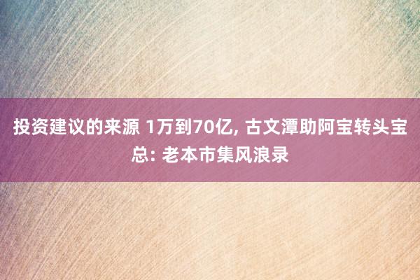 投资建议的来源 1万到70亿, 古文潭助阿宝转头宝总: 老本市集风浪录