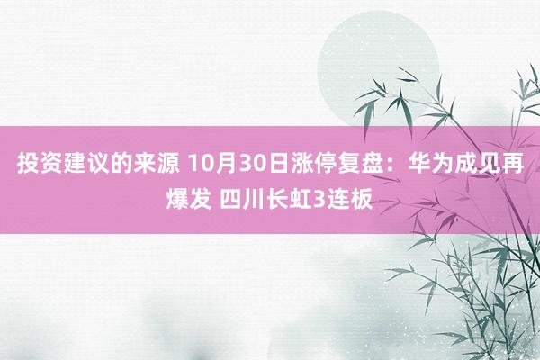 投资建议的来源 10月30日涨停复盘：华为成见再爆发 四川长虹3连板