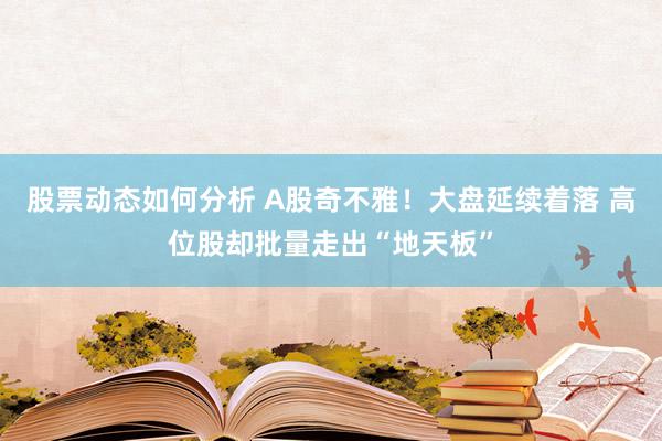 股票动态如何分析 A股奇不雅！大盘延续着落 高位股却批量走出“地天板”