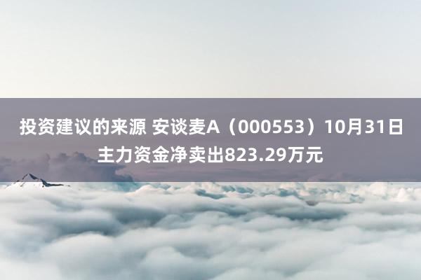 投资建议的来源 安谈麦A（000553）10月31日主力资金净卖出823.29万元