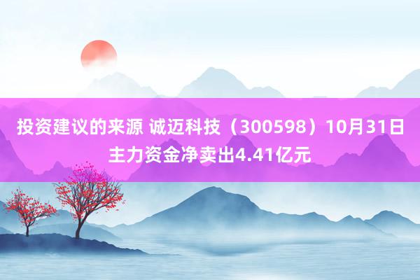 投资建议的来源 诚迈科技（300598）10月31日主力资金净卖出4.41亿元