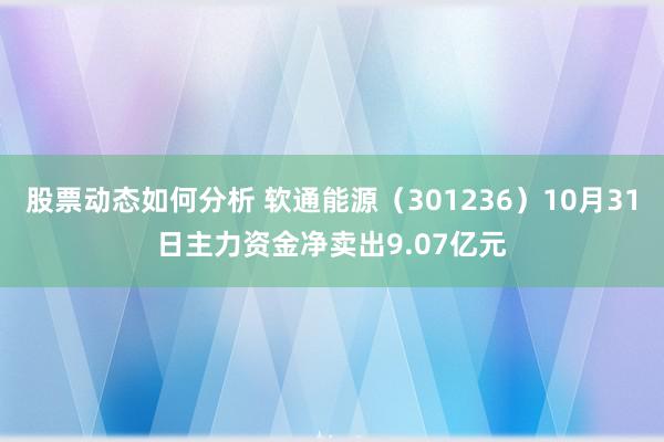 股票动态如何分析 软通能源（301236）10月31日主力资金净卖出9.07亿元