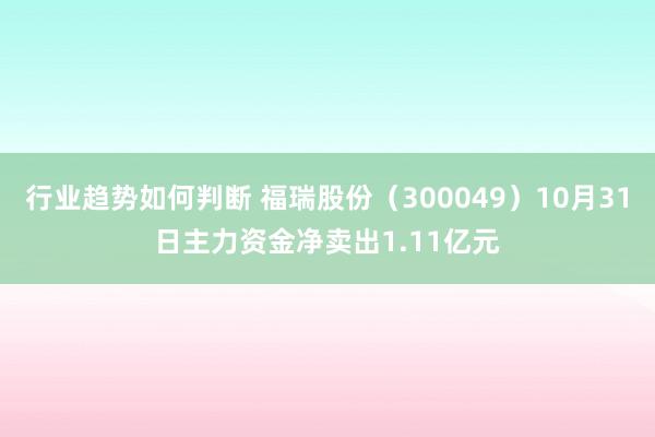 行业趋势如何判断 福瑞股份（300049）10月31日主力资金净卖出1.11亿元