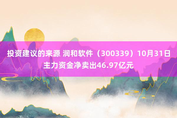 投资建议的来源 润和软件（300339）10月31日主力资金净卖出46.97亿元