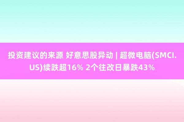 投资建议的来源 好意思股异动 | 超微电脑(SMCI.US)续跌超16% 2个往改日暴跌43%