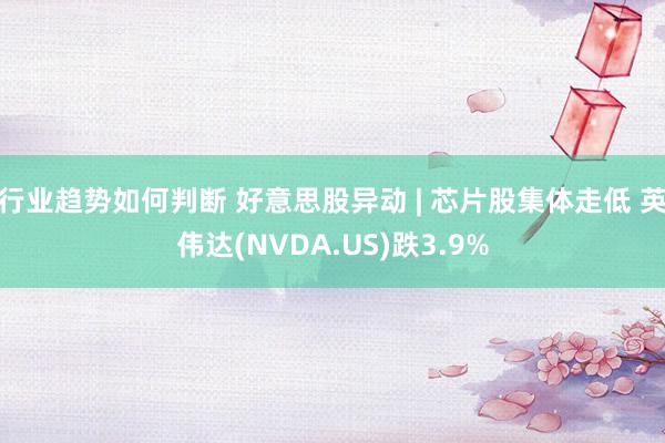 行业趋势如何判断 好意思股异动 | 芯片股集体走低 英伟达(NVDA.US)跌3.9%