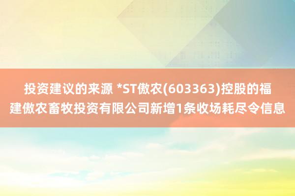 投资建议的来源 *ST傲农(603363)控股的福建傲农畜牧投资有限公司新增1条收场耗尽令信息