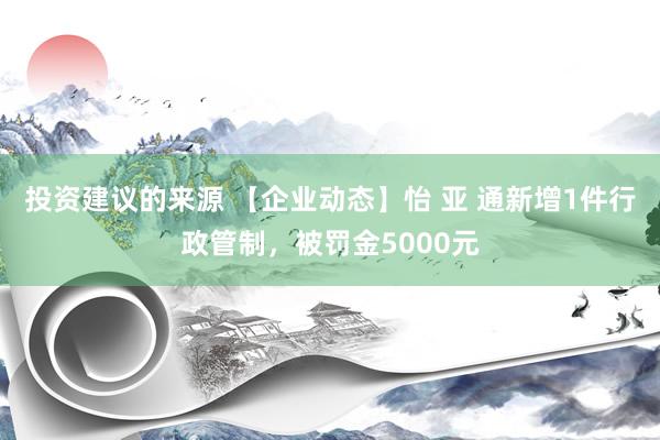 投资建议的来源 【企业动态】怡 亚 通新增1件行政管制，被罚金5000元