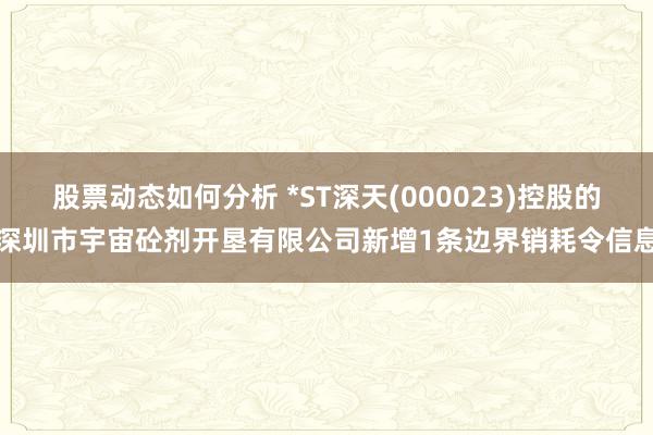 股票动态如何分析 *ST深天(000023)控股的深圳市宇宙砼剂开垦有限公司新增1条边界销耗令信息