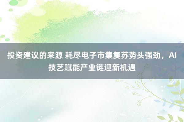 投资建议的来源 耗尽电子市集复苏势头强劲，AI技艺赋能产业链迎新机遇