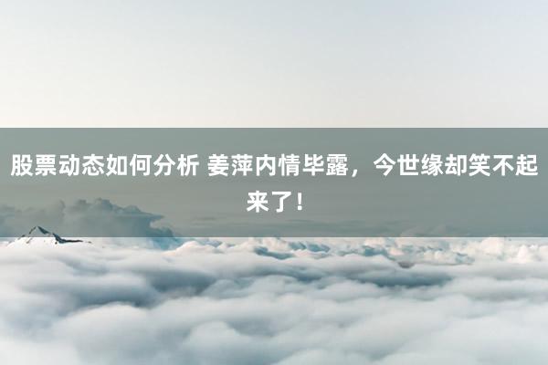 股票动态如何分析 姜萍内情毕露，今世缘却笑不起来了！