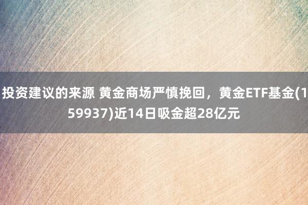 投资建议的来源 黄金商场严慎挽回，黄金ETF基金(159937)近14日吸金超28亿元