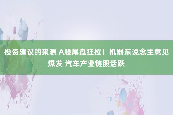 投资建议的来源 A股尾盘狂拉！机器东说念主意见爆发 汽车产业链股活跃