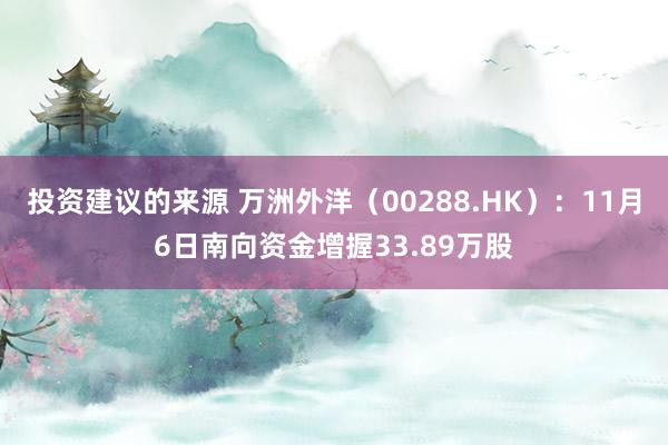 投资建议的来源 万洲外洋（00288.HK）：11月6日南向资金增握33.89万股