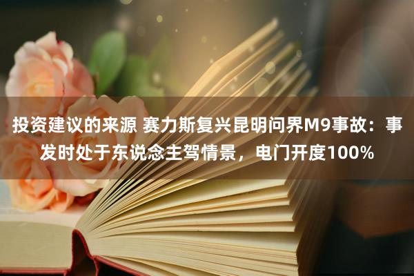 投资建议的来源 赛力斯复兴昆明问界M9事故：事发时处于东说念主驾情景，电门开度100%