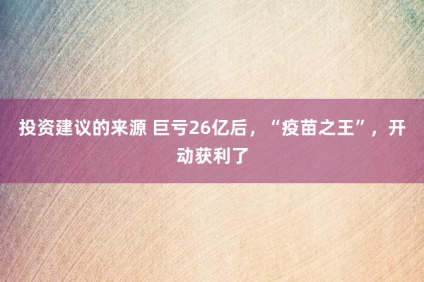 投资建议的来源 巨亏26亿后，“疫苗之王”，开动获利了