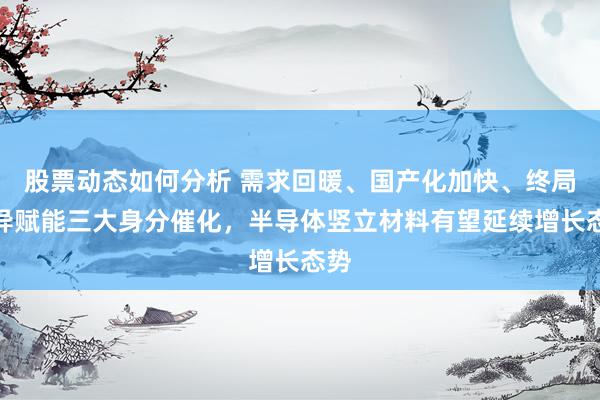 股票动态如何分析 需求回暖、国产化加快、终局立异赋能三大身分催化，半导体竖立材料有望延续增长态势