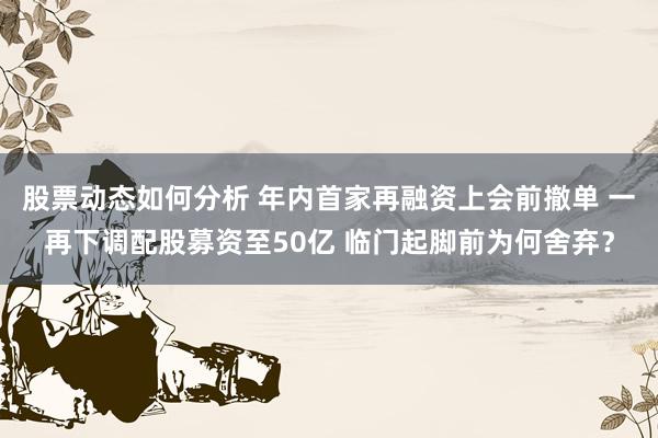 股票动态如何分析 年内首家再融资上会前撤单 一再下调配股募资至50亿 临门起脚前为何舍弃？