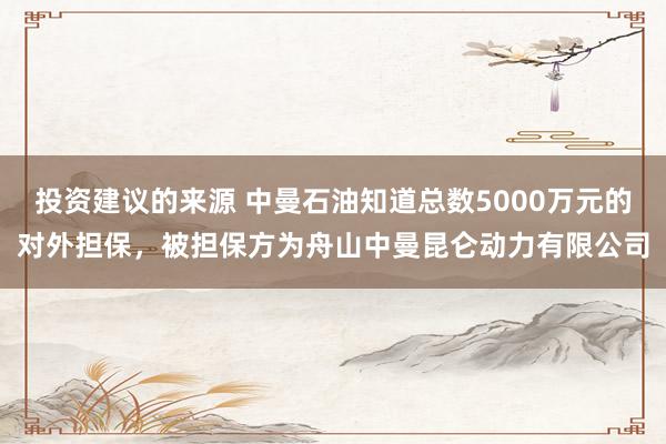 投资建议的来源 中曼石油知道总数5000万元的对外担保，被担保方为舟山中曼昆仑动力有限公司