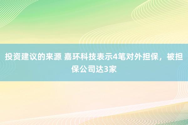 投资建议的来源 嘉环科技表示4笔对外担保，被担保公司达3家