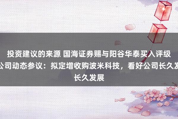 投资建议的来源 国海证券赐与阳谷华泰买入评级，公司动态参议：拟定增收购波米科技，看好公司长久发展