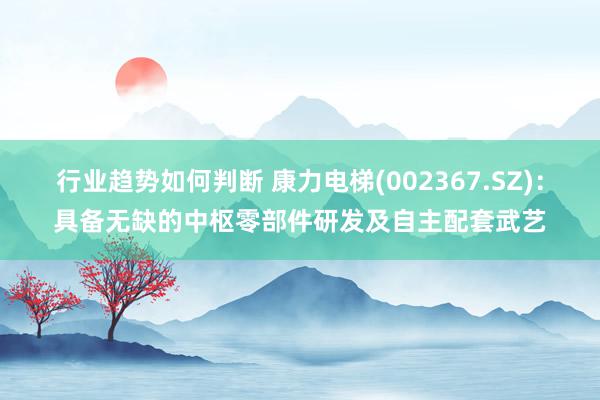 行业趋势如何判断 康力电梯(002367.SZ)：具备无缺的中枢零部件研发及自主配套武艺