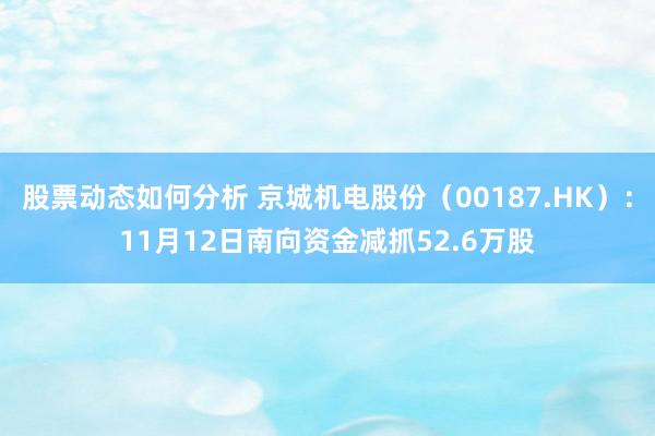 股票动态如何分析 京城机电股份（00187.HK）：11月12日南向资金减抓52.6万股