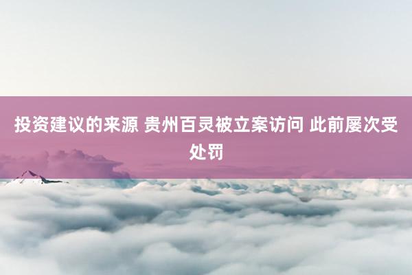 投资建议的来源 贵州百灵被立案访问 此前屡次受处罚