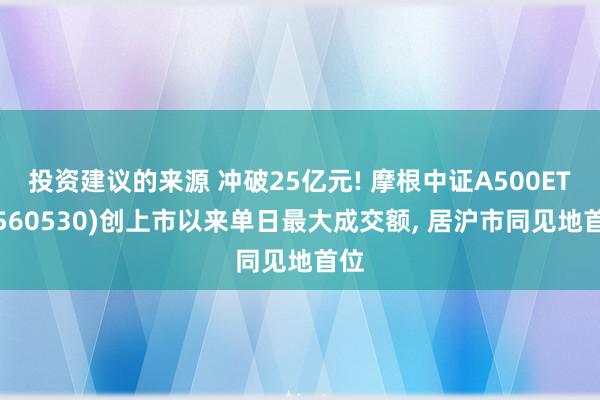 投资建议的来源 冲破25亿元! 摩根中证A500ETF(560530)创上市以来单日最大成交额, 居沪市同见地首位