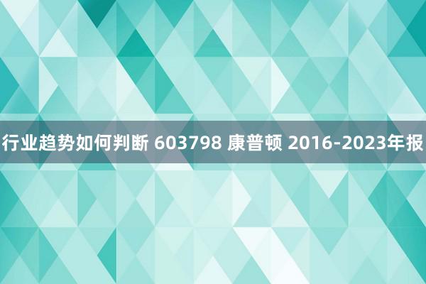 行业趋势如何判断 603798 康普顿 2016-2023年报